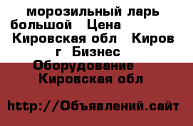 морозильный ларь большой › Цена ­ 11 000 - Кировская обл., Киров г. Бизнес » Оборудование   . Кировская обл.